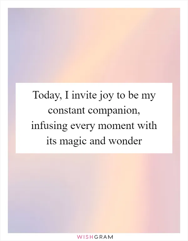 Today, I invite joy to be my constant companion, infusing every moment with its magic and wonder
