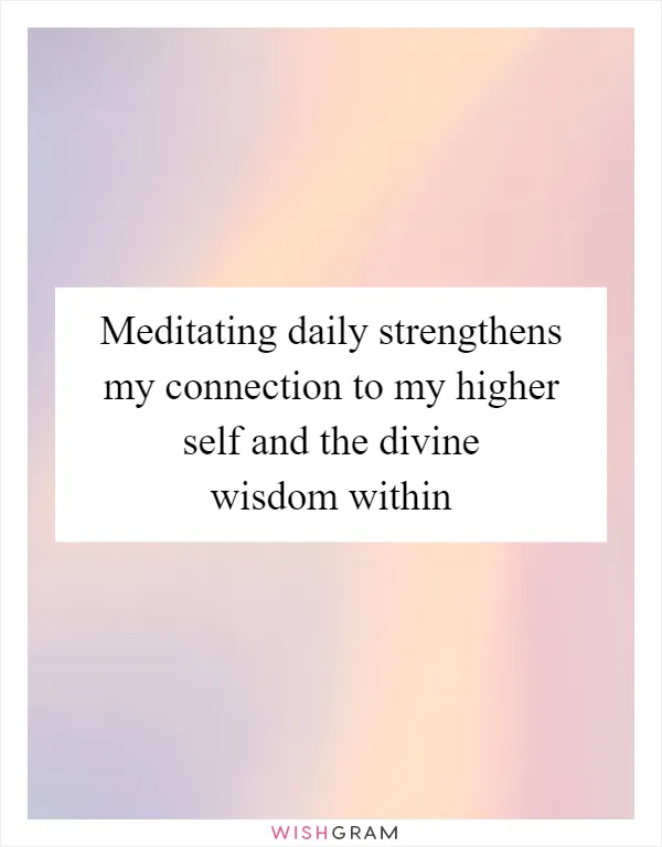 Meditating daily strengthens my connection to my higher self and the divine wisdom within