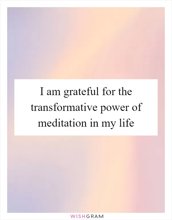 I am grateful for the transformative power of meditation in my life
