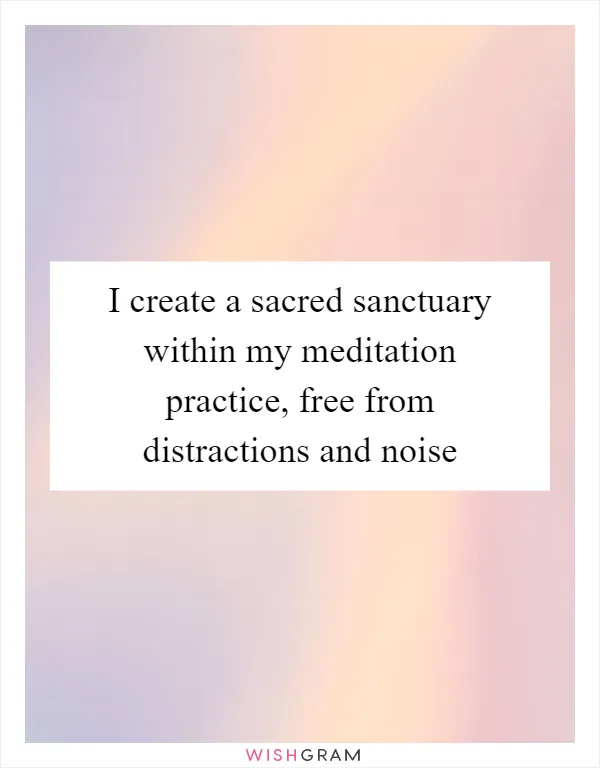 I create a sacred sanctuary within my meditation practice, free from distractions and noise