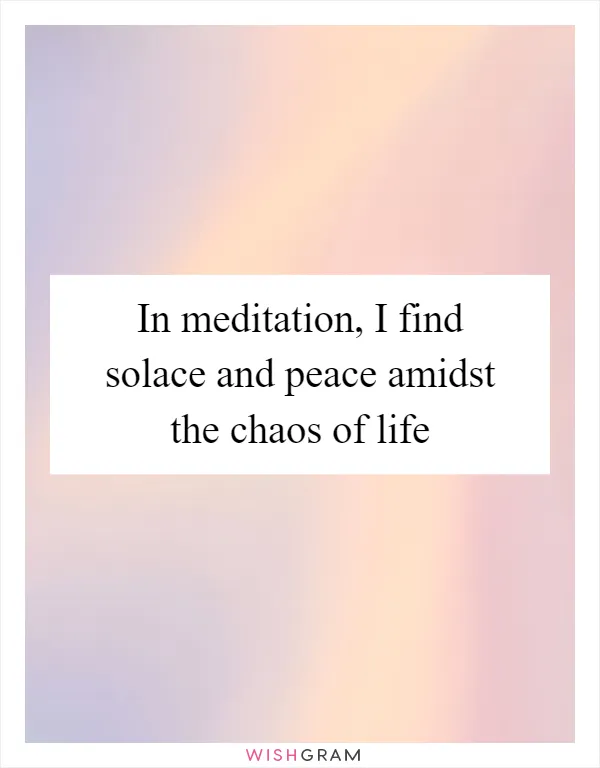 In meditation, I find solace and peace amidst the chaos of life