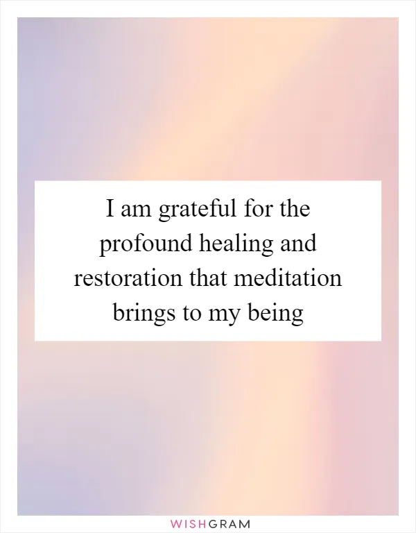 I am grateful for the profound healing and restoration that meditation brings to my being