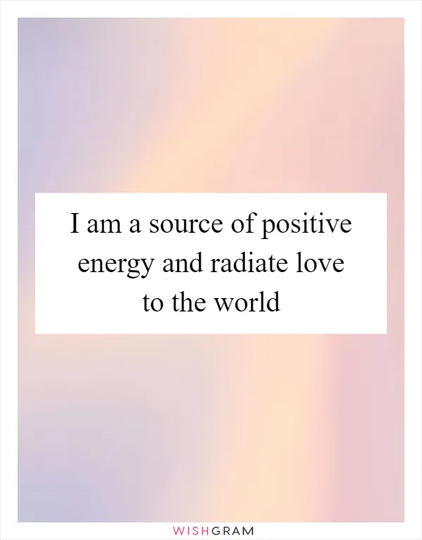 I am a source of positive energy and radiate love to the world