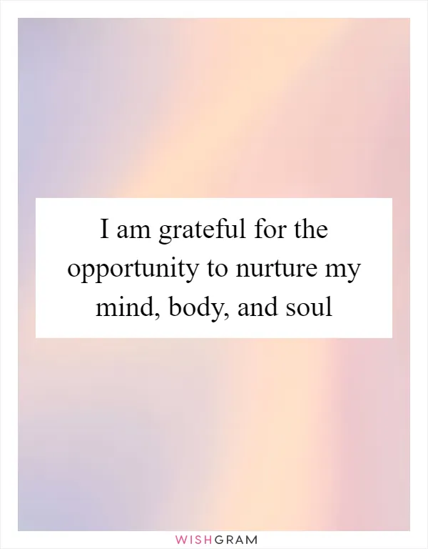 I am grateful for the opportunity to nurture my mind, body, and soul