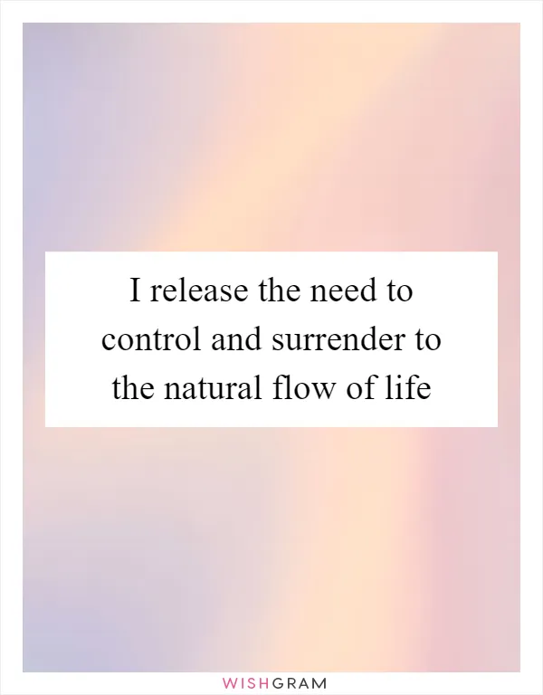 I release the need to control and surrender to the natural flow of life