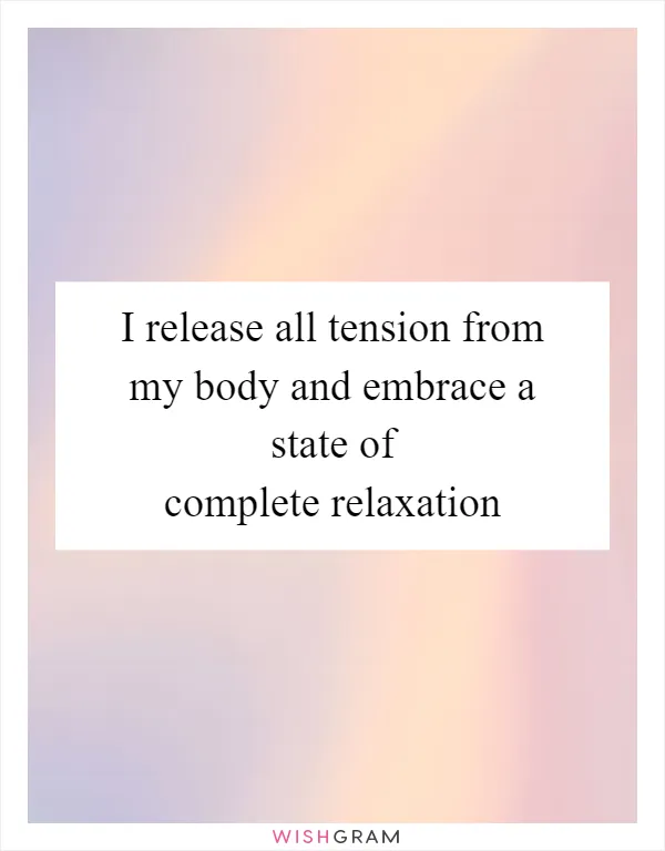 I release all tension from my body and embrace a state of complete relaxation