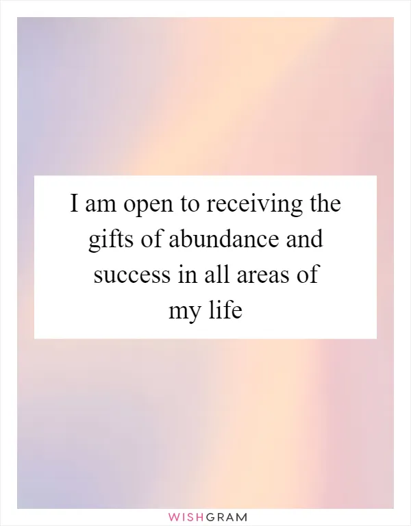 I am open to receiving the gifts of abundance and success in all areas of my life