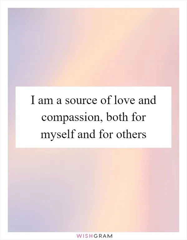 I am a source of love and compassion, both for myself and for others
