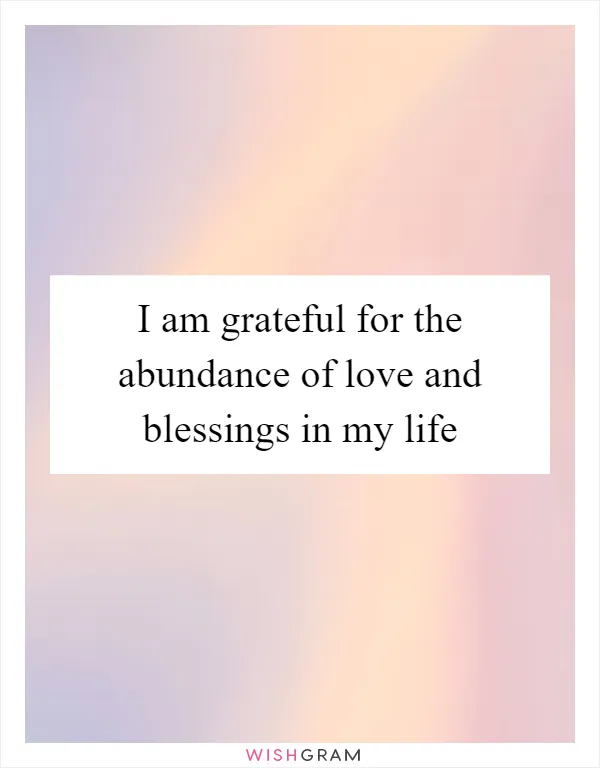 I am grateful for the abundance of love and blessings in my life