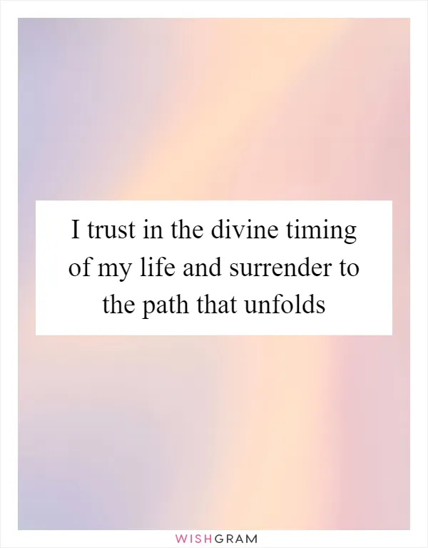 I trust in the divine timing of my life and surrender to the path that unfolds