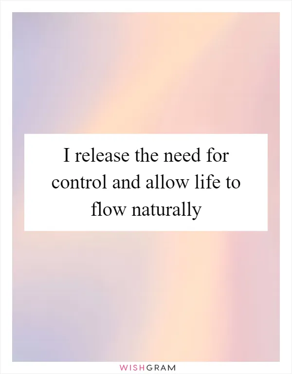 I release the need for control and allow life to flow naturally