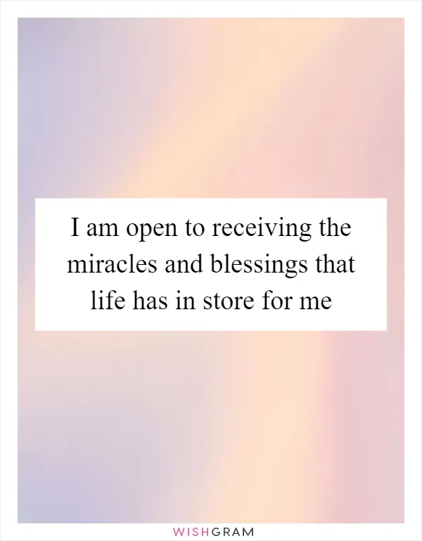 I am open to receiving the miracles and blessings that life has in store for me