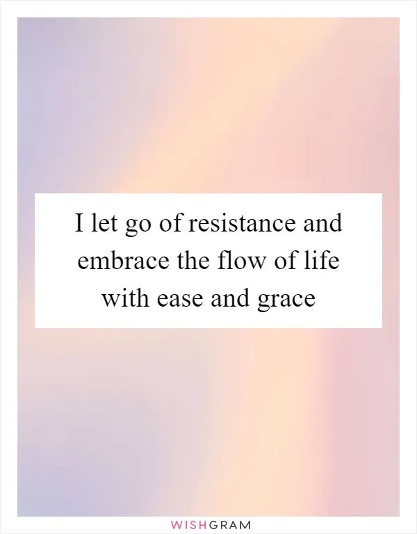 I let go of resistance and embrace the flow of life with ease and grace