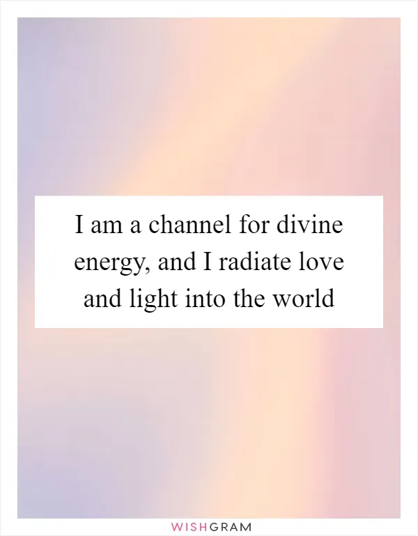 I am a channel for divine energy, and I radiate love and light into the world