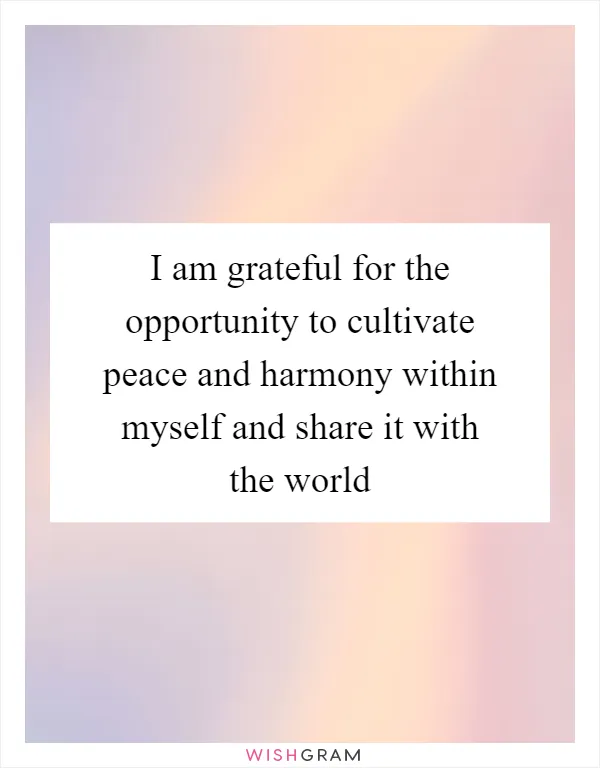 I am grateful for the opportunity to cultivate peace and harmony within myself and share it with the world