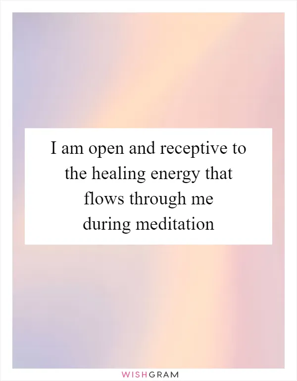 I am open and receptive to the healing energy that flows through me during meditation