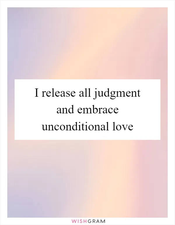 I release all judgment and embrace unconditional love