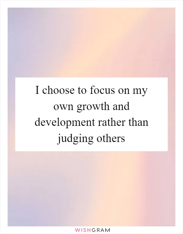 I choose to focus on my own growth and development rather than judging others