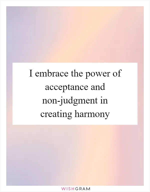 I embrace the power of acceptance and non-judgment in creating harmony