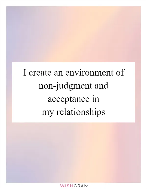 I create an environment of non-judgment and acceptance in my relationships