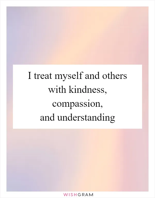 I treat myself and others with kindness, compassion, and understanding