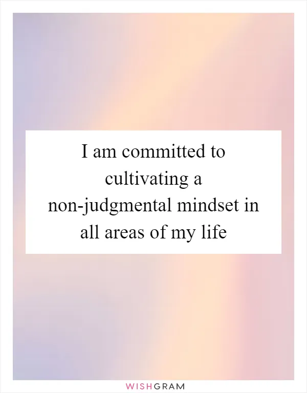 I am committed to cultivating a non-judgmental mindset in all areas of my life