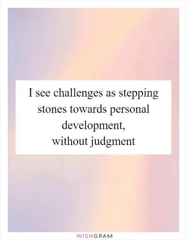 I see challenges as stepping stones towards personal development, without judgment
