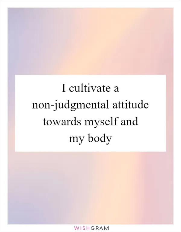 I cultivate a non-judgmental attitude towards myself and my body