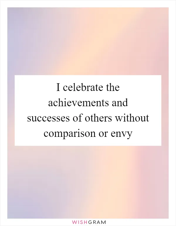 I celebrate the achievements and successes of others without comparison or envy