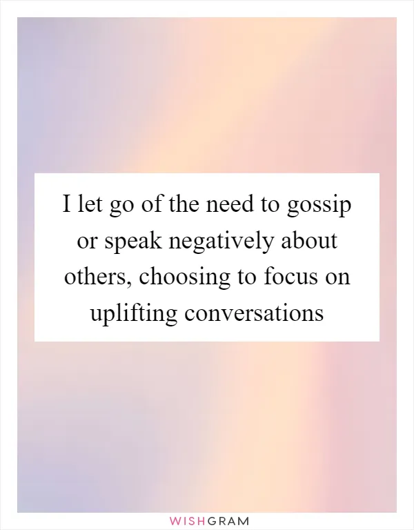 I let go of the need to gossip or speak negatively about others, choosing to focus on uplifting conversations