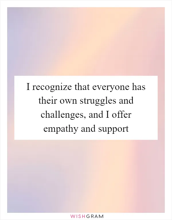 I recognize that everyone has their own struggles and challenges, and I offer empathy and support