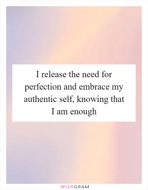 I release the need for perfection and embrace my authentic self, knowing that I am enough