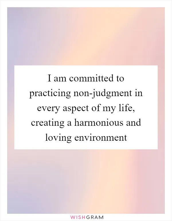I am committed to practicing non-judgment in every aspect of my life, creating a harmonious and loving environment