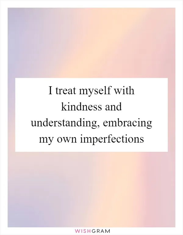 I treat myself with kindness and understanding, embracing my own imperfections