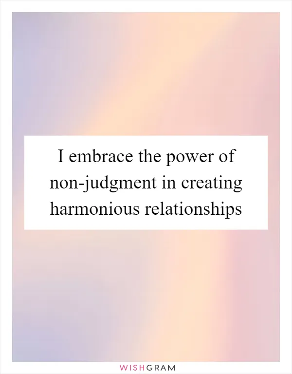 I embrace the power of non-judgment in creating harmonious relationships