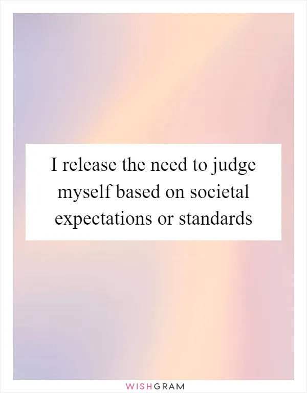 I release the need to judge myself based on societal expectations or standards