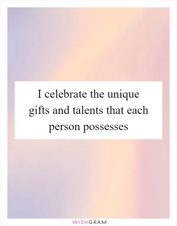 I celebrate the unique gifts and talents that each person possesses