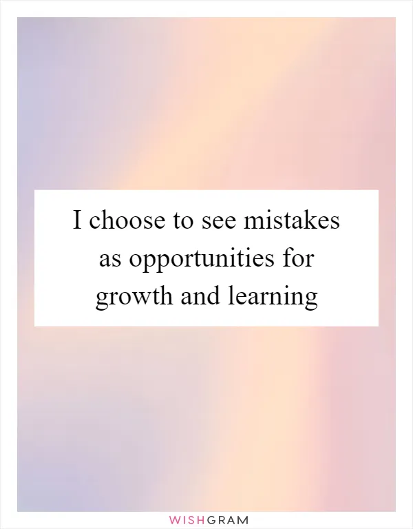 I choose to see mistakes as opportunities for growth and learning