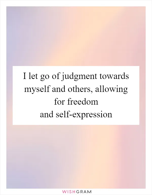 I let go of judgment towards myself and others, allowing for freedom and self-expression