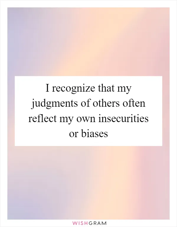 I recognize that my judgments of others often reflect my own insecurities or biases