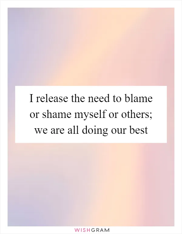 I release the need to blame or shame myself or others; we are all doing our best