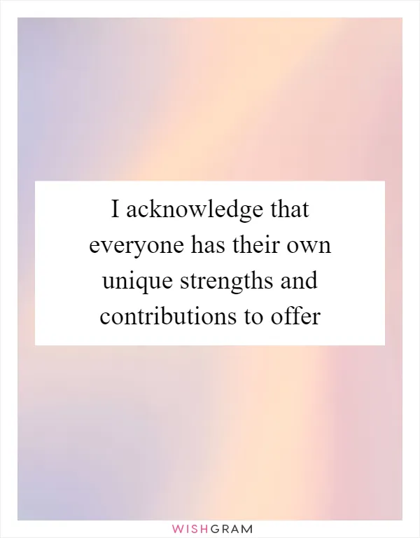 I acknowledge that everyone has their own unique strengths and contributions to offer