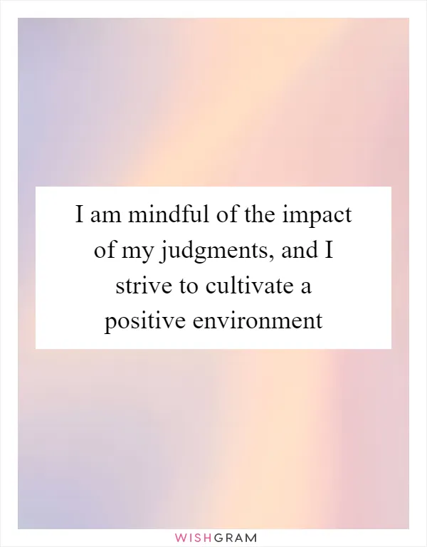 I am mindful of the impact of my judgments, and I strive to cultivate a positive environment