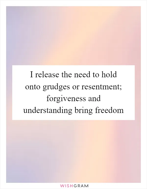 I release the need to hold onto grudges or resentment; forgiveness and understanding bring freedom