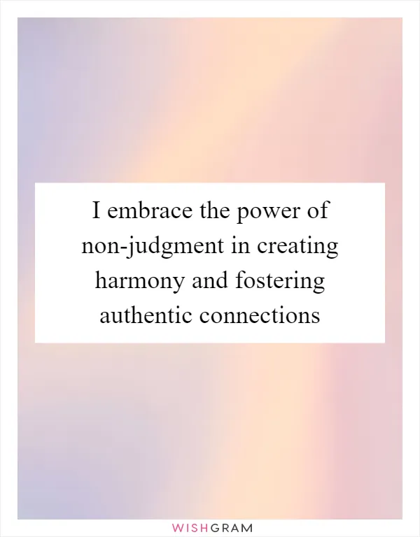 I embrace the power of non-judgment in creating harmony and fostering authentic connections