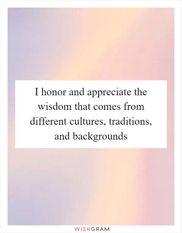 I honor and appreciate the wisdom that comes from different cultures, traditions, and backgrounds