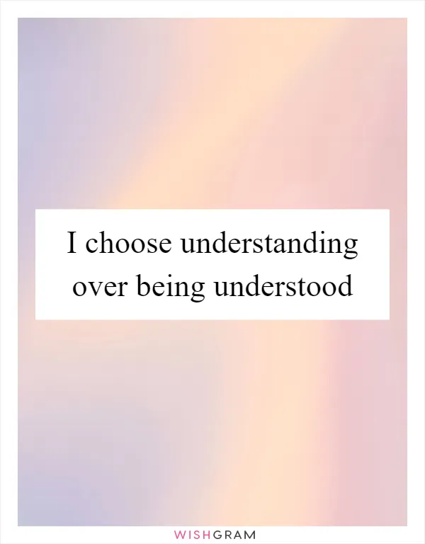 I choose understanding over being understood