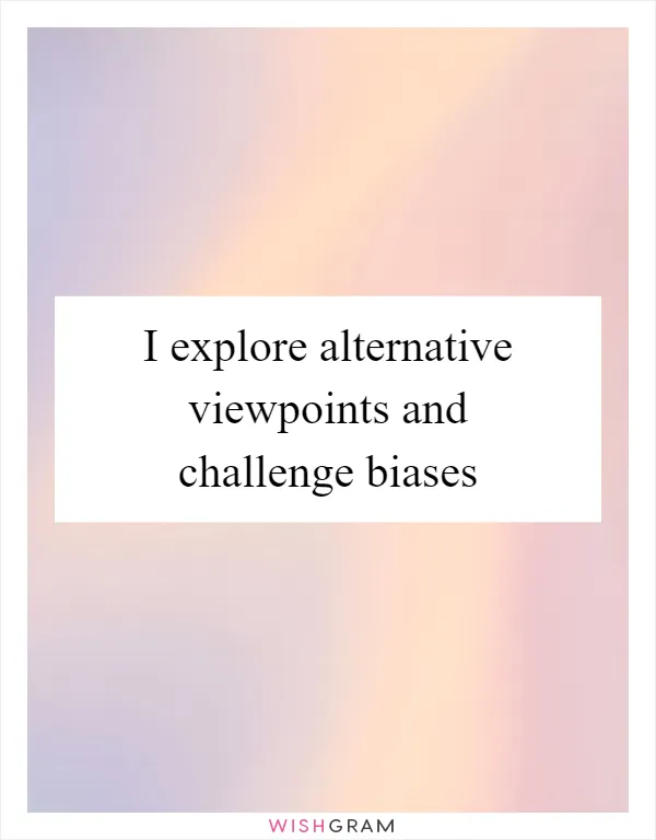 I explore alternative viewpoints and challenge biases