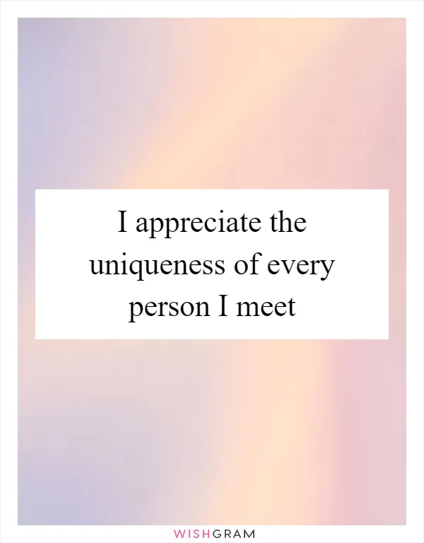 I appreciate the uniqueness of every person I meet