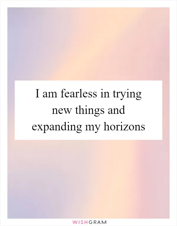 I am fearless in trying new things and expanding my horizons